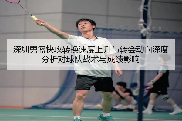 深圳男篮快攻转换速度上升与转会动向深度分析对球队战术与成绩影响