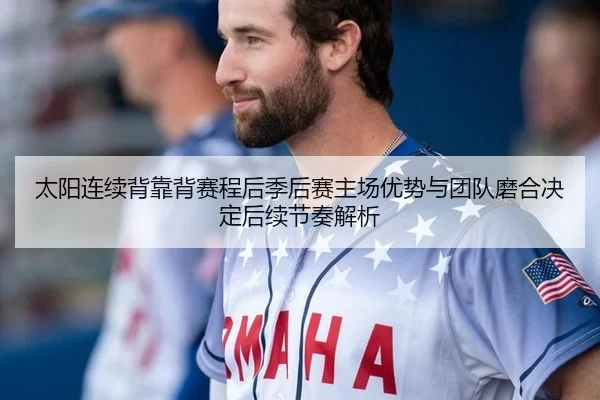 太阳连续背靠背赛程后季后赛主场优势与团队磨合决定后续节奏解析